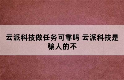 云派科技做任务可靠吗 云派科技是骗人的不